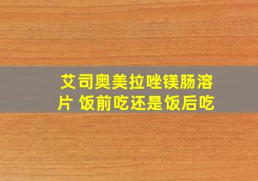 艾司奥美拉唑镁肠溶片 饭前吃还是饭后吃